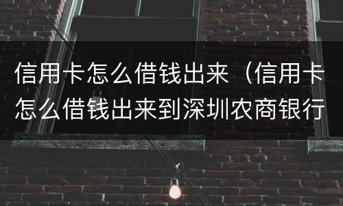 信用卡怎么借钱出来（信用卡怎么借钱出来到深圳农商银行信用卡）