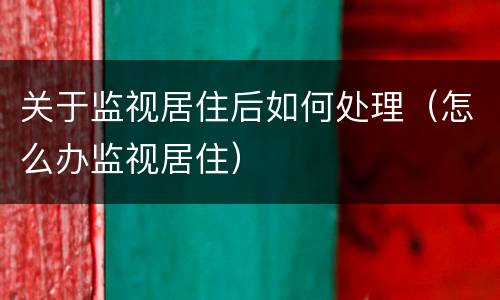 关于监视居住后如何处理（怎么办监视居住）