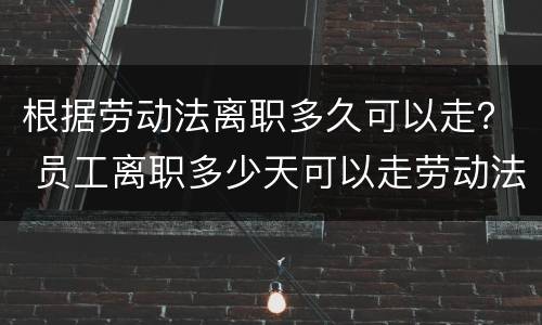 根据劳动法离职多久可以走？ 员工离职多少天可以走劳动法规定