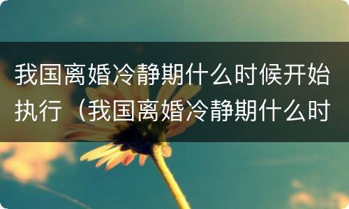我国离婚冷静期什么时候开始执行（我国离婚冷静期什么时候开始执行的）