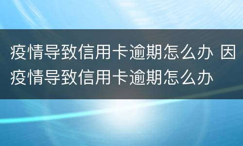 疫情导致信用卡逾期怎么办 因疫情导致信用卡逾期怎么办