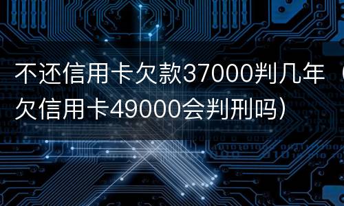 不还信用卡欠款37000判几年（欠信用卡49000会判刑吗）