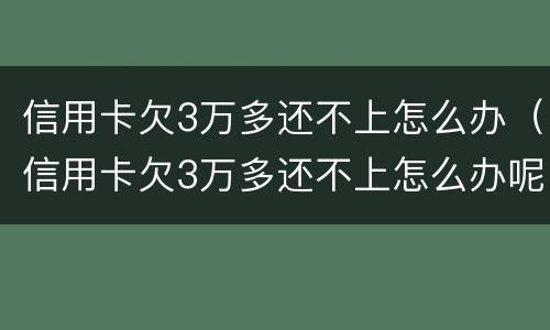 信用卡欠3万多还不上怎么办（信用卡欠3万多还不上怎么办呢）