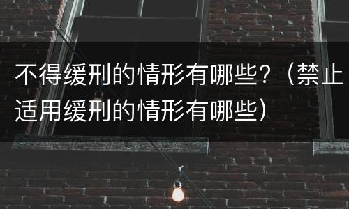 不得缓刑的情形有哪些?（禁止适用缓刑的情形有哪些）