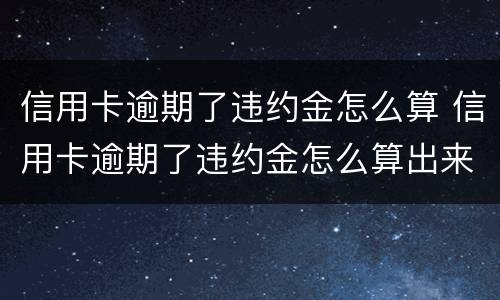 信用卡逾期了违约金怎么算 信用卡逾期了违约金怎么算出来的