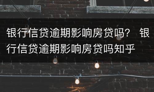 银行信贷逾期影响房贷吗？ 银行信贷逾期影响房贷吗知乎