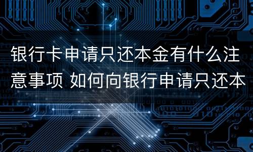 银行卡申请只还本金有什么注意事项 如何向银行申请只还本金