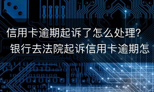 信用卡逾期起诉了怎么处理？ 银行去法院起诉信用卡逾期怎么办