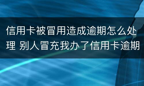 信用卡被冒用造成逾期怎么处理 别人冒充我办了信用卡逾期了怎么办