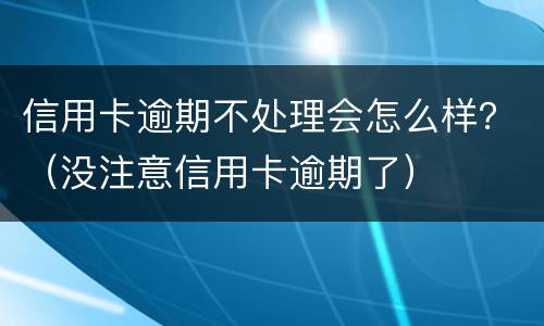 信用卡逾期不处理会怎么样？（没注意信用卡逾期了）