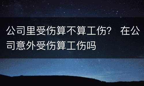 公司里受伤算不算工伤？ 在公司意外受伤算工伤吗
