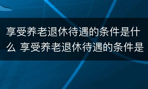 享受养老退休待遇的条件是什么 享受养老退休待遇的条件是什么样的