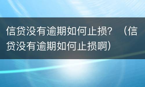 信贷没有逾期如何止损？（信贷没有逾期如何止损啊）