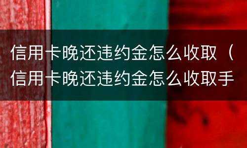 信用卡晚还违约金怎么收取（信用卡晚还违约金怎么收取手续费）