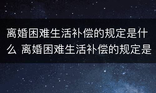 离婚困难生活补偿的规定是什么 离婚困难生活补偿的规定是什么呢