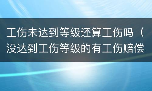 工伤未达到等级还算工伤吗（没达到工伤等级的有工伤赔偿吗）