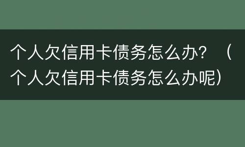 个人欠信用卡债务怎么办？（个人欠信用卡债务怎么办呢）