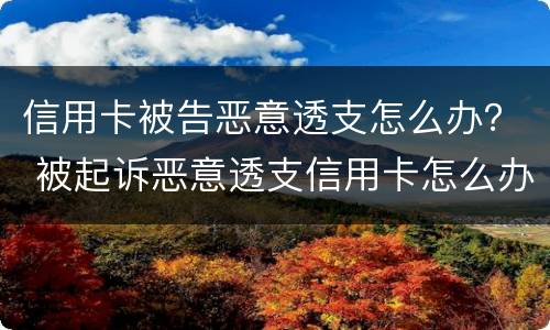 信用卡被告恶意透支怎么办？ 被起诉恶意透支信用卡怎么办