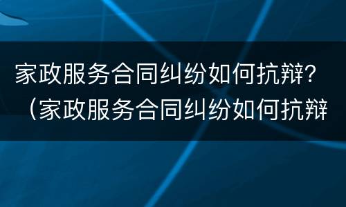 家政服务合同纠纷如何抗辩？（家政服务合同纠纷如何抗辩材料）