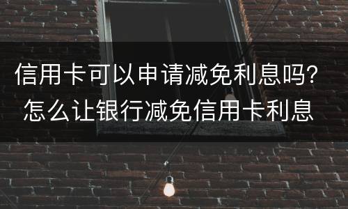 信用卡可以申请减免利息吗？ 怎么让银行减免信用卡利息