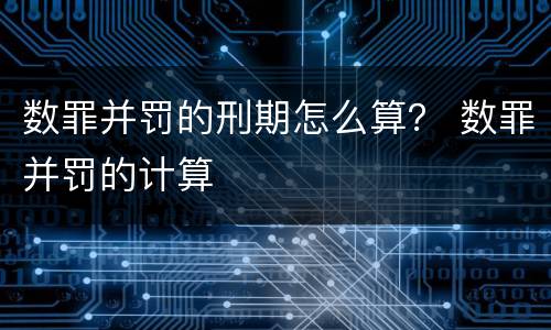 数罪并罚的刑期怎么算？ 数罪并罚的计算