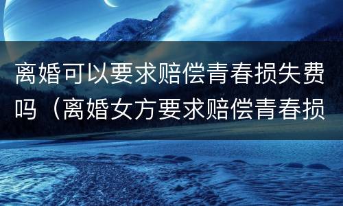 离婚可以要求赔偿青春损失费吗（离婚女方要求赔偿青春损失费）