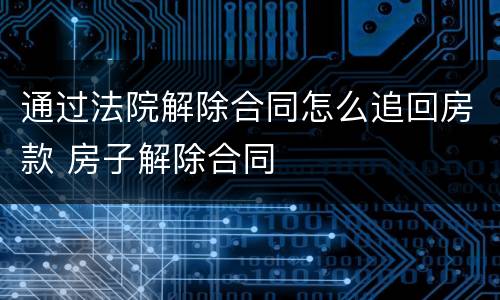通过法院解除合同怎么追回房款 房子解除合同