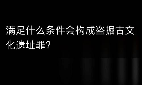 满足什么条件会构成盗掘古文化遗址罪?