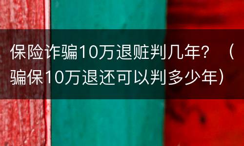 保险诈骗10万退赃判几年？（骗保10万退还可以判多少年）
