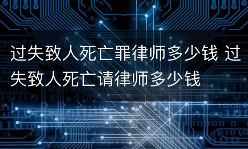 过失致人死亡罪律师多少钱 过失致人死亡请律师多少钱