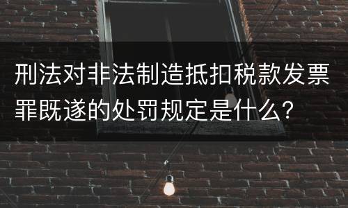 刑法对非法制造抵扣税款发票罪既遂的处罚规定是什么？