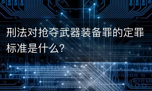刑法对抢夺武器装备罪的定罪标准是什么？