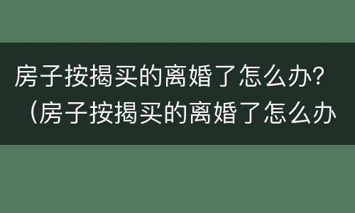 房子按揭买的离婚了怎么办？（房子按揭买的离婚了怎么办手续）