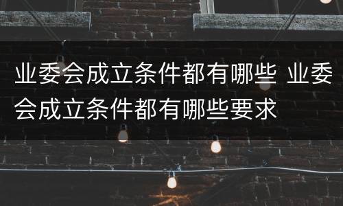 业委会成立条件都有哪些 业委会成立条件都有哪些要求