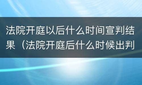 法院开庭以后什么时间宣判结果（法院开庭后什么时候出判决书）