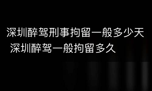 深圳醉驾刑事拘留一般多少天 深圳醉驾一般拘留多久