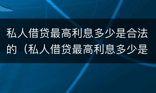 私人借贷最高利息多少是合法的（私人借贷最高利息多少是合法的呢）