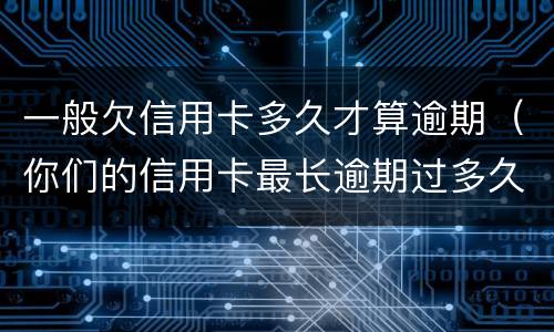 一般欠信用卡多久才算逾期（你们的信用卡最长逾期过多久）