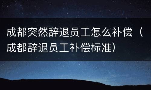 成都突然辞退员工怎么补偿（成都辞退员工补偿标准）