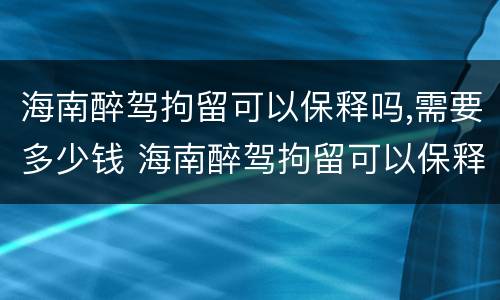 海南醉驾拘留可以保释吗,需要多少钱 海南醉驾拘留可以保释吗,需要多少钱一天