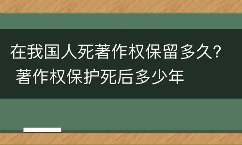 在我国人死著作权保留多久？ 著作权保护死后多少年