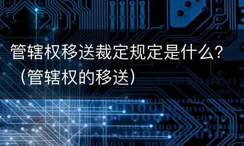 管辖权移送裁定规定是什么？（管辖权的移送）