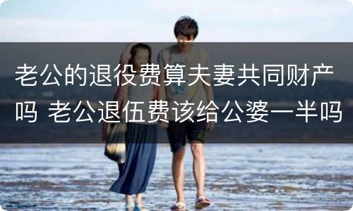 老公的退役费算夫妻共同财产吗 老公退伍费该给公婆一半吗