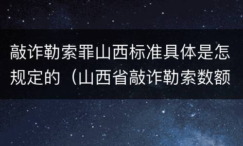 敲诈勒索罪山西标准具体是怎规定的（山西省敲诈勒索数额巨大标准）