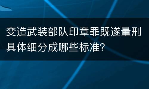 变造武装部队印章罪既遂量刑具体细分成哪些标准？