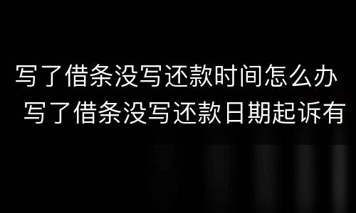 写了借条没写还款时间怎么办 写了借条没写还款日期起诉有用吗