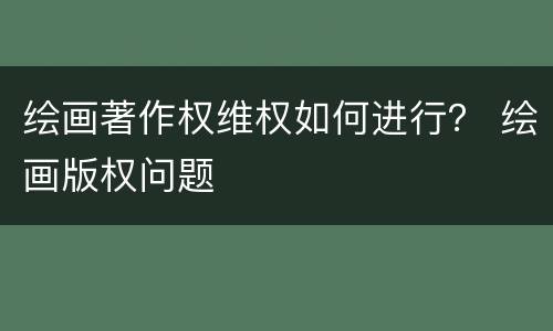 绘画著作权维权如何进行？ 绘画版权问题