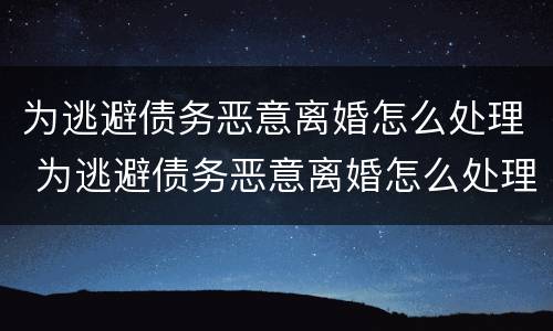 为逃避债务恶意离婚怎么处理 为逃避债务恶意离婚怎么处理好