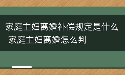 家庭主妇离婚补偿规定是什么 家庭主妇离婚怎么判