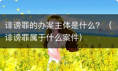 诽谤罪的办案主体是什么？（诽谤罪属于什么案件）